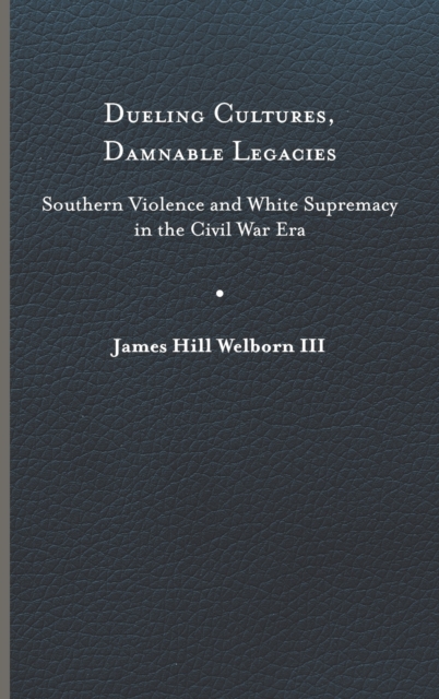 Dueling Cultures, Damnable Legacies: Southern Violence and White Supremacy in the Civil War Era - James Hill Welborn