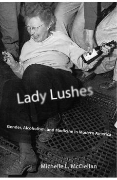 Coperta cărții 'Lady Lushes: Gender, Alcoholism, and Medicine in Modern America - Michelle L. Mcclellan'