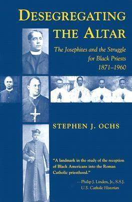 Desegregating the Altar: The Josephites and the Struggle for Black Priests, 1871--1960 - Stephen J. Ochs