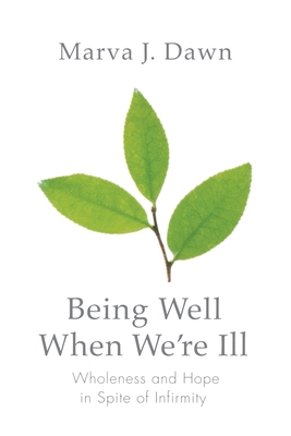 Being Well When We're Ill: Wholeness and Hope in Spite of Infirmity - Marva J. Dawn