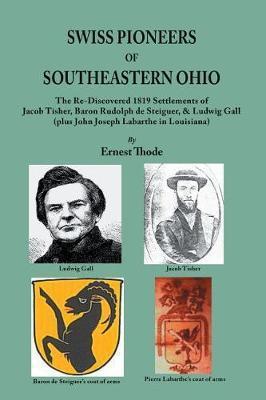 Swiss Pioneers of Southeastern Ohio: The Re-Discovered 1819 Settlements of Jacob Tisher, Baron Rudolph de Steiguer, & Ludwig Gall (plus John Joseph La - Ernest Thode
