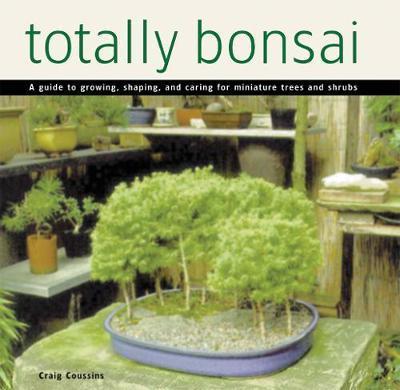 Totally Bonsai: A Guide to Growing, Shaping, and Caring for Miniature Trees and Shrubs - Craig Coussins