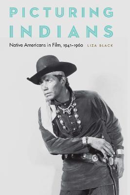 Picturing Indians: Native Americans in Film, 1941-1960 - Liza Black