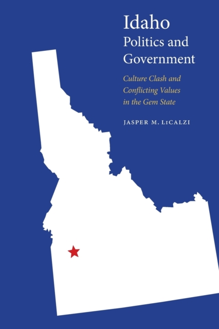 Idaho Politics and Government: Culture Clash and Conflicting Values in the Gem State - Jasper M. Licalzi