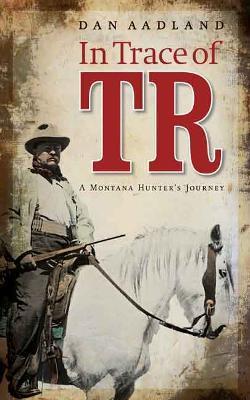 In Trace of TR: A Montana Hunter's Journey - Dan Aadland