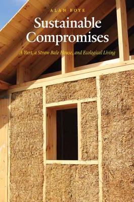 Sustainable Compromises: A Yurt, a Straw Bale House, and Ecological Living - Alan Boye