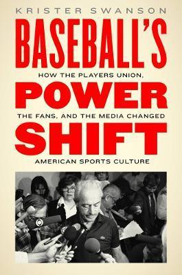 Baseball's Power Shift: How the Players Union, the Fans, and the Media Changed American Sports Culture - Krister Swanson