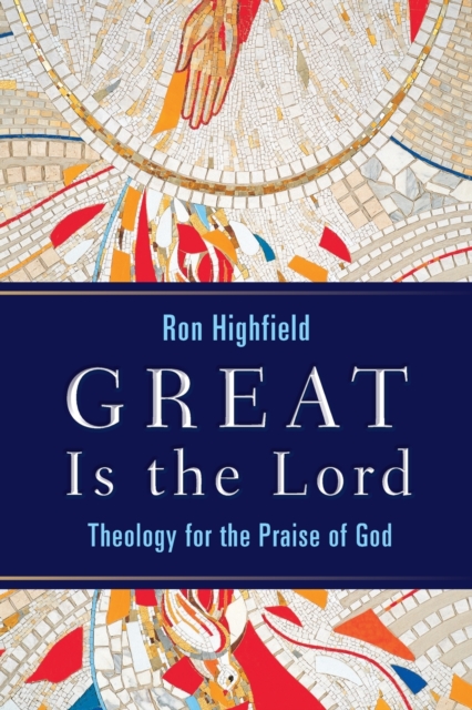 Great Is the Lord: Theology for the Praise of God - Ron Highfield