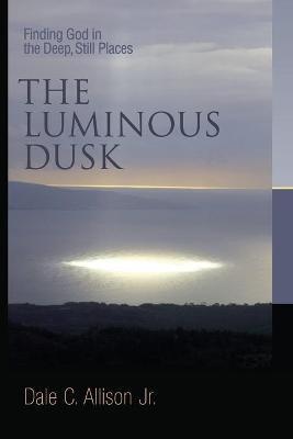 The Luminous Dusk: Finding God in the Deep, Still Places - Dale C. Allison