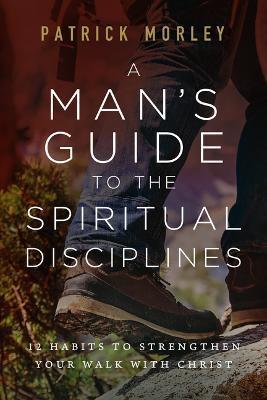 A Man's Guide to the Spiritual Disciplines: 12 Habits to Strengthen Your Walk with Christ - Patrick Morley
