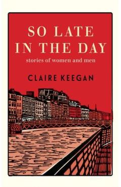 So Late in the Day: Stories of Women and Men - Claire Keegan