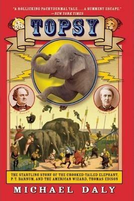 Topsy: The Startling Story of the Crooked-Tailed Elephant, P.T. Barnum, and the American Wizard, Thomas Edison - Michael Daly