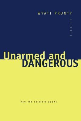 Unarmed and Dangerous: New and Selected Poems - Wyatt Prunty