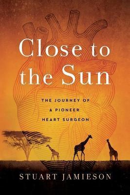 Close to the Sun: The Journey of a Pioneer Heart Surgeon - Stuart Jamieson