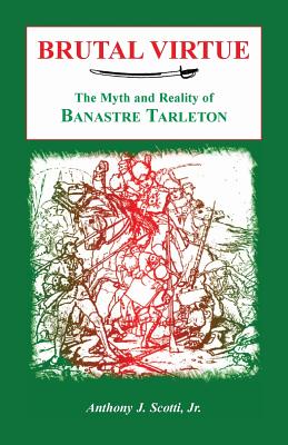 Brutal Virtue: The Myth and Reality of Banastre Tarleton - Anthony Scotti
