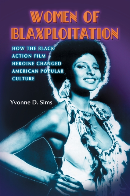 Women of Blaxploitation: How the Black Action Film Heroine Changed American Popular Culture - Yvonne D. Sims