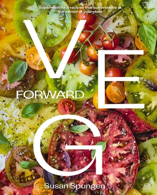 Veg Forward: Super-Delicious Recipes That Put Produce at the Center of Your Plate - Susan Spungen