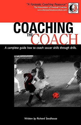 Coaching the Coach - A Complete Guide How to Coach Soccer Skills Through Drills - Richard Seedhouse
