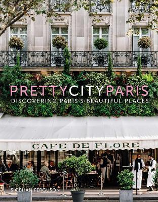 Prettycityparis: Discovering Paris's Beautiful Places - Siobhan Ferguson