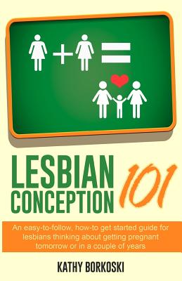 Lesbian Conception 101: An easy-to-follow, how-to get started guide for lesbians thinking about getting pregnant tomorrow or in a couple of ye - Kathy Borkoski