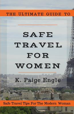 The Ultimate Guide to Safe Travel for Women: Safe Travel Tips for the Modern Woman - K. Paige Engle