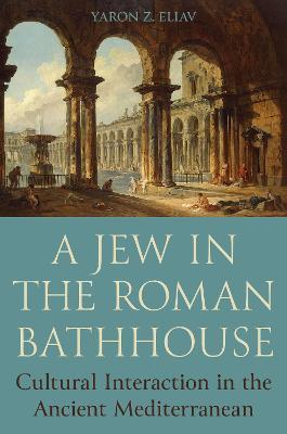 A Jew in the Roman Bathhouse: Cultural Interaction in the Ancient Mediterranean - Yaron Eliav