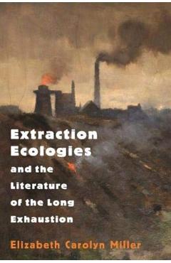 Coperta cărții 'Extraction Ecologies and the Literature of the Long Exhaustion - Elizabeth Carolyn Miller'