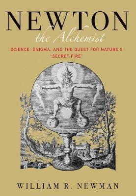 Newton the Alchemist: Science, Enigma, and the Quest for Nature's Secret Fire - William Newman