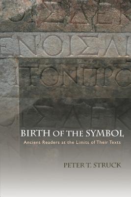 Birth of the Symbol: Ancient Readers at the Limits of Their Texts - Peter T. Struck