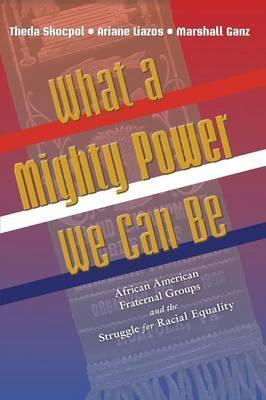 What a Mighty Power We Can Be: African American Fraternal Groups and the Struggle for Racial Equality - Theda Skocpol