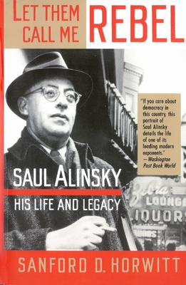 Let Them Call Me Rebel: Saul Alinsky: His Life and Legacy - Sanford D. Horwitt