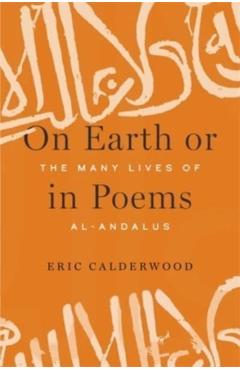 Coperta cărții 'On Earth or in Poems: The Many Lives of Al-Andalus - Eric Calderwood'