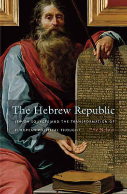 The Hebrew Republic: Jewish Sources and the Transformation of European Political Thought - Eric Nelson