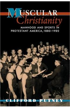 Poza produsului Muscular Christianity: Manhood and Sports in Protestant America, 1880-1920 - Clifford Putney