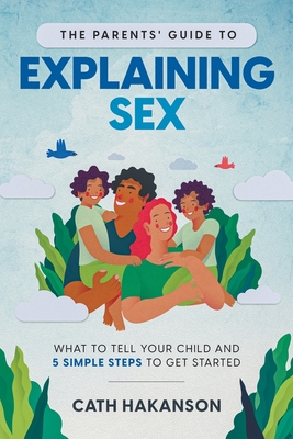 The Parents' Guide to Explaining Sex: What to Tell Your Child and 5 Simple Steps to Get Started - Hakanson Cath