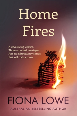 Home Fires: A devastating wildfire, three scorched marriages and an inflammatory secret that will rock a town. - Fiona Lowe