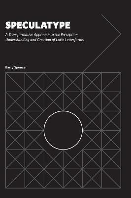 Speculatype: A Transformative Approach to the Perception, Understanding and Creation of Latin Letterforms - Barry Spencer
