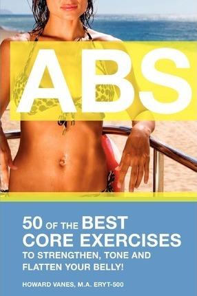 ABS! 50 of the Best core exercises to strengthen, tone, and flatten your belly. - Howard Vanes