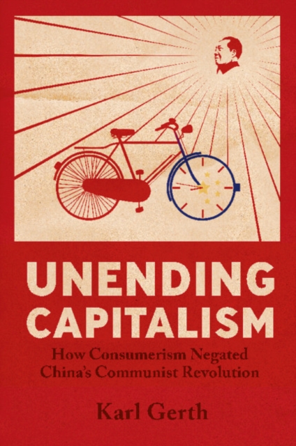 Unending Capitalism: How Consumerism Negated China's Communist Revolution - Karl Gerth