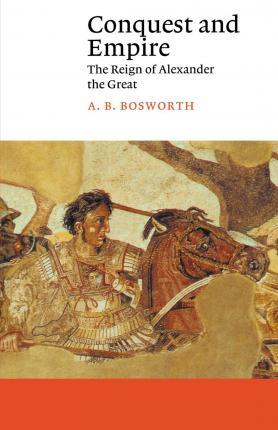 Conquest and Empire: The Reign of Alexander the Great - A. B. Bosworth
