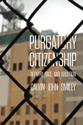 Purgatory Citizenship: Reentry, Race, and Abolition - Calvin John Smiley
