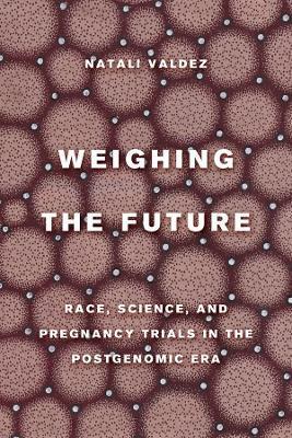 Weighing the Future: Race, Science, and Pregnancy Trials in the Postgenomic Era Volume 9 - Natali Valdez