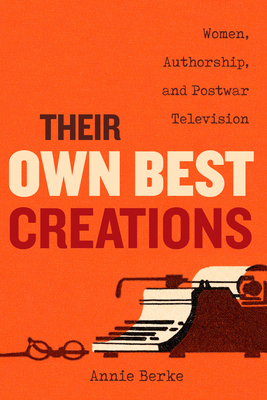 Their Own Best Creations: Women Writers in Postwar Television Volume 1 - Annie Berke