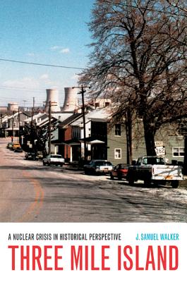 Three Mile Island: A Nuclear Crisis in Historical Perspective - J. Samuel Walker