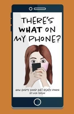 There's WHAT on my Phone?: How God's Good Gift Beats Porn - Lisa Taylor