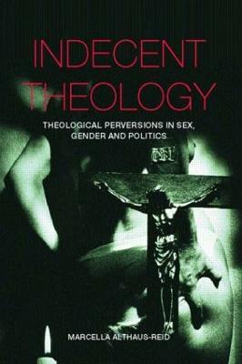 Indecent Theology: Theological Perversions in Sex, Gender and Politics - Marcella Althaus-reid