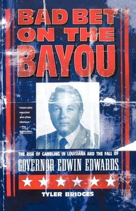 Bad Bet on the Bayou: The Rise and Fall of Gambling in Louisiana and the Fate of Governor Edwin Edwards - Tyler Bridges