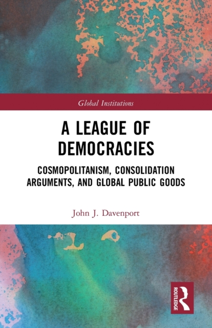 A League of Democracies: Cosmopolitanism, Consolidation Arguments, and Global Public Goods - John J. Davenport