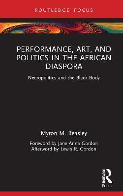Performance, Art, and Politics in the African Diaspora: Necropolitics and the Black Body - Myron Beasley
