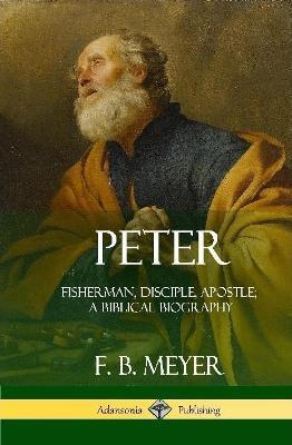 Peter: Fisherman, Disciple, Apostle; A Biblical Biography (Hardcover) - F. B. Meyer